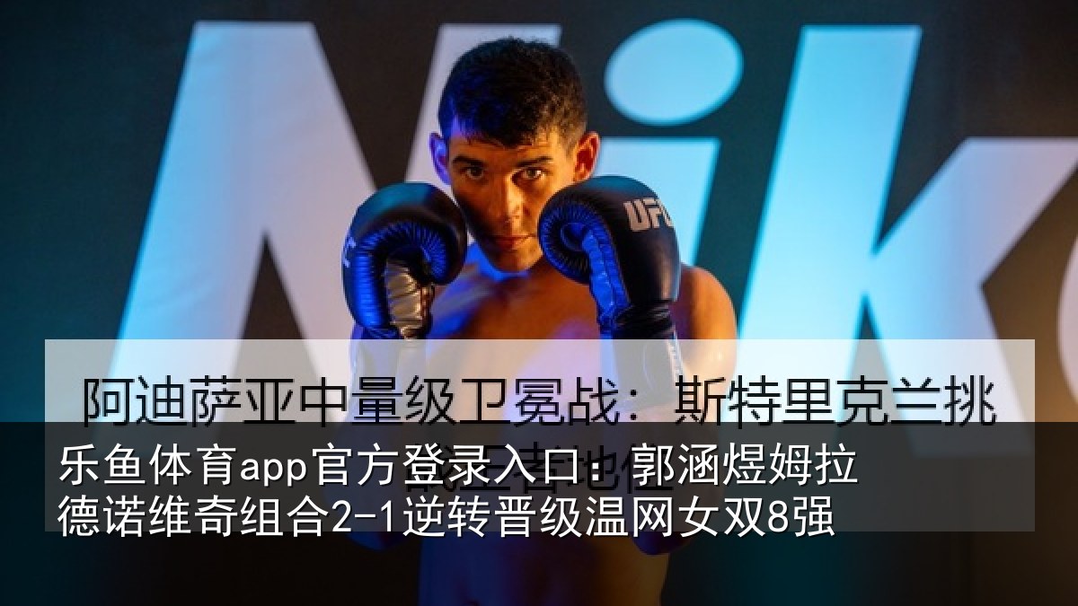 乐鱼体育app官方登录入口:郭涵相关情况合2-1逆转晋级温网女双8强