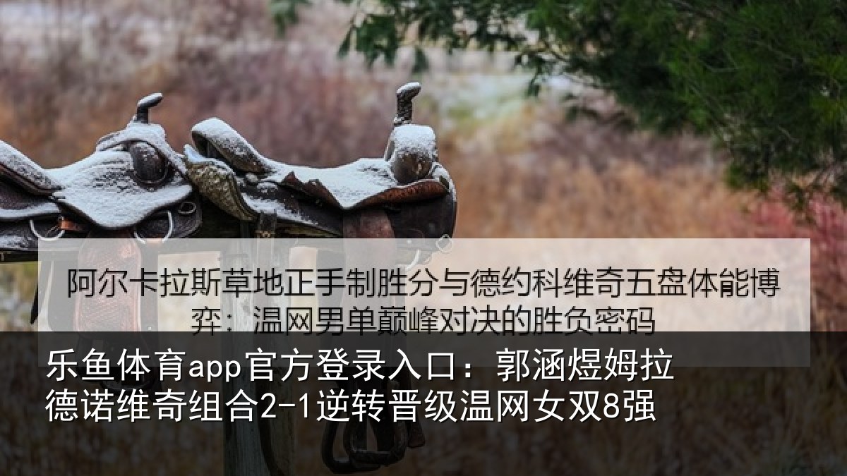 乐鱼体育app官方登录入口:郭涵煜姆拉德诺维奇组合2-1逆转晋级温网女双8强